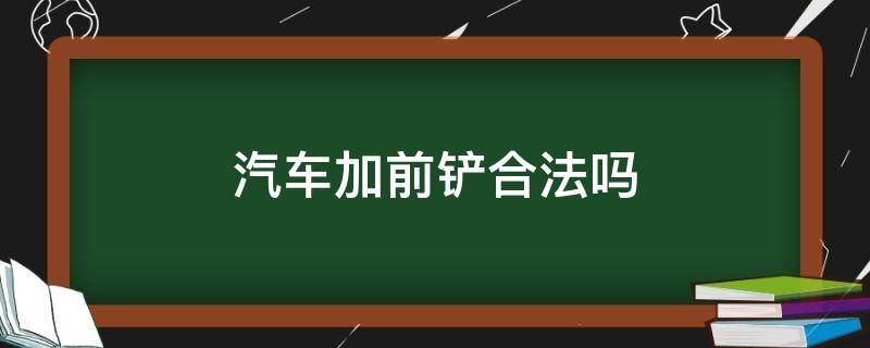 汽车加前铲合法吗（车辆加前铲是否合法）