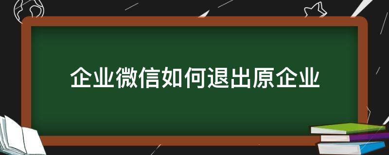 企业微信如何退出原企业（如何退出原有企业微信）