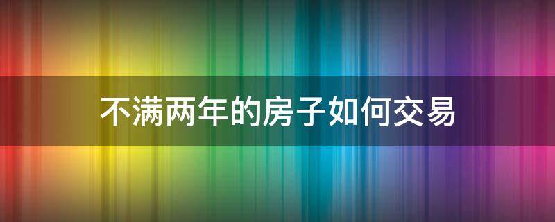 不满两年的房子如何交易 对于不满两年的房子交易了怎么办