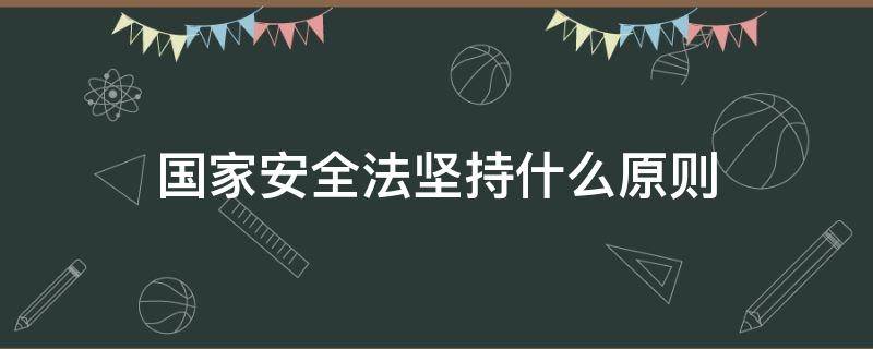 国家安全法坚持什么原则 国家安全法 坚持原则