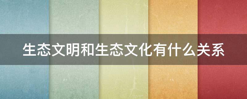 生态文明和生态文化有什么关系 生态和文化的关系