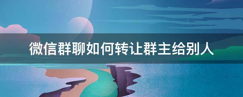 微信群聊如何转让群主给别人 微信群怎么把群主转让给别人