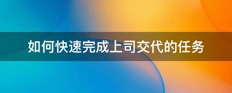 如何快速完成上司交代的任务 上司交给你的任务完不成怎么办