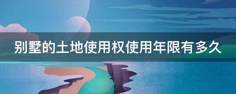 别墅的土地使用权使用年限有多久(别墅土地产权多少年)