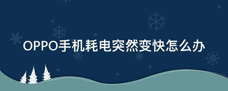 OPPO手机耗电突然变快怎么办 oppo手机耗电太快是什么原因,该怎么办?