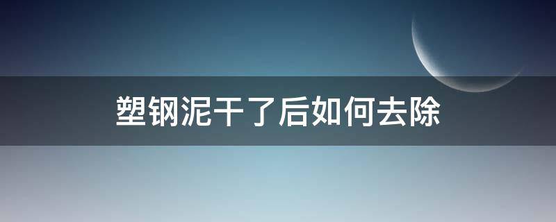 塑钢泥干了后如何去除（塑钢泥干了可以刮掉吗）