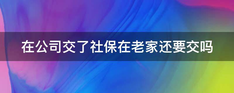 在公司交了社保在老家还要交吗 公司交社保后老家还需交社保?