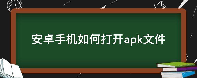 安卓手机如何打开.apk文件（安卓怎么打开apk文件）