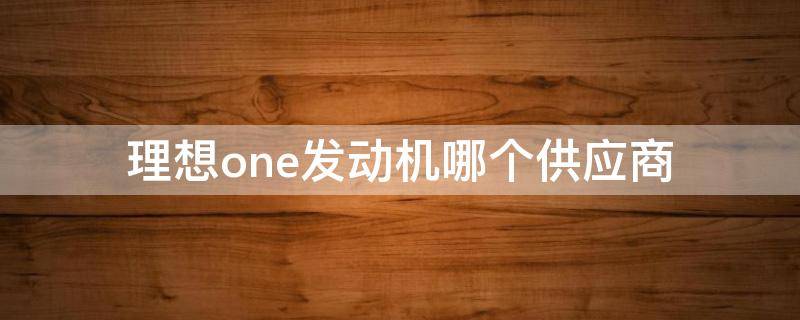 理想one发动机哪个供应商 理想one发动机提供动力吗