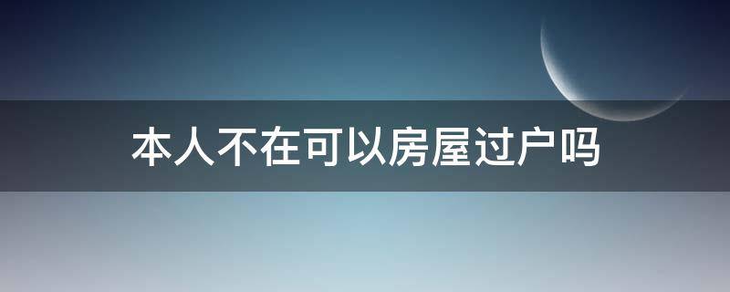 本人不在可以房屋过户吗（有房本本人不在可以过户吗）