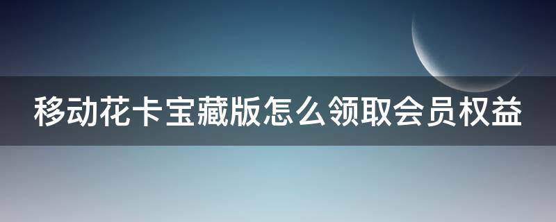 移动花卡宝藏版怎么领取会员权益 移动花卡宝藏版会员权益能领几个月