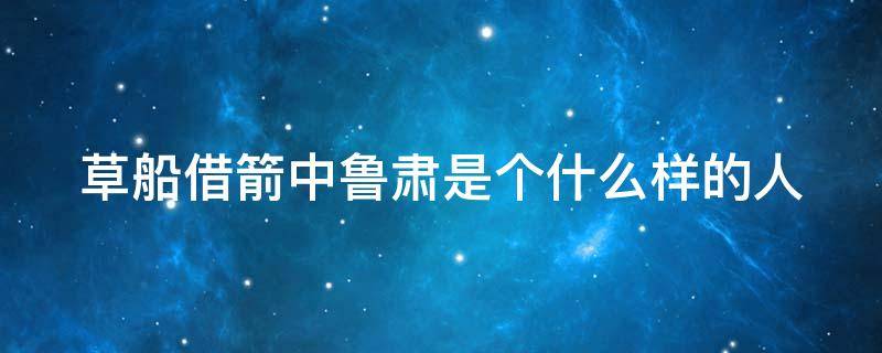 草船借箭中鲁肃是个什么样的人（草船借箭中鲁肃是个什么样的人四字词语）