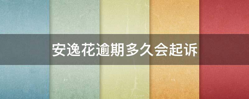 安逸花逾期多久会起诉（马上安逸花逾期一年说要起诉我是真的吗）