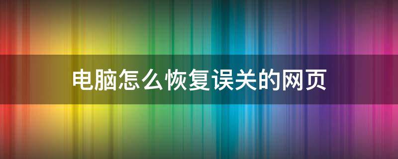 电脑怎么恢复误关的网页 怎样恢复误关的网页