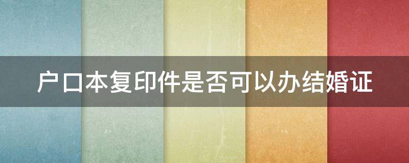 户口本复印件是否可以办结婚证（户口本复印件能登记结婚吗）