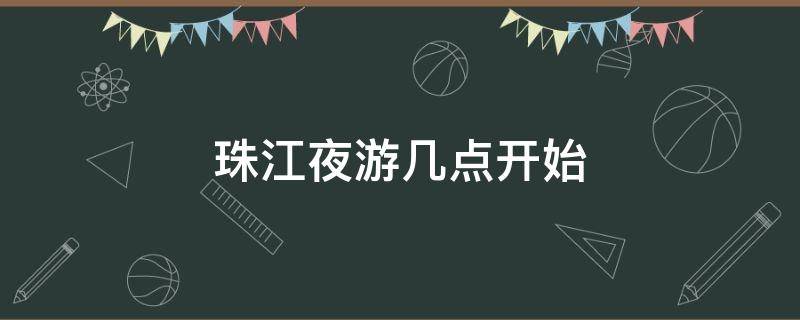 珠江夜游几点开始（珠江夜游几点开始售票）