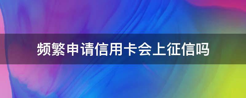 频繁申请信用卡会上征信吗 经常用信用卡贷款会不会影响征信