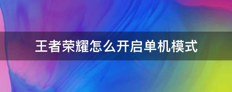 王者荣耀怎么开启单机模式（王者荣耀怎样进单机模式）