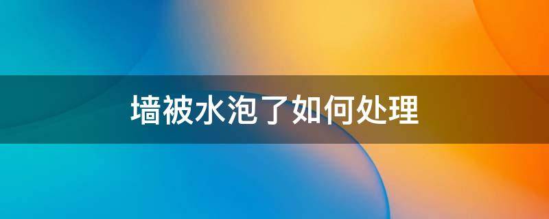 墙被水泡了如何处理 墙泡水了怎么处理
