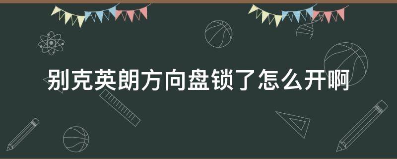 别克英朗方向盘锁了怎么开啊（别克英朗怎么开锁）