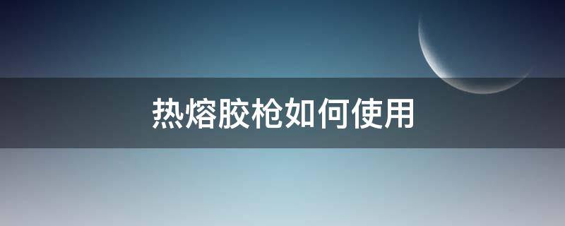 热熔胶枪如何使用（热熔胶枪如何使用详细教程）