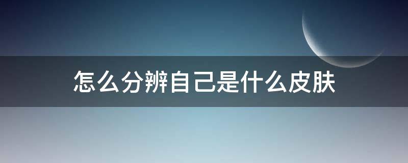 怎么分辨自己是什么皮肤 怎样分辨自己是什么皮肤