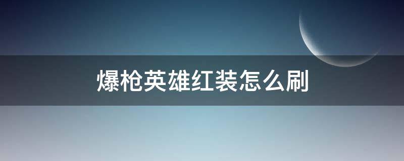 爆枪英雄红装怎么刷 爆枪英雄怎么刷红武器