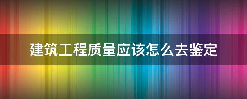 建筑工程质量应该怎么去鉴定 建筑工程质量施工鉴定