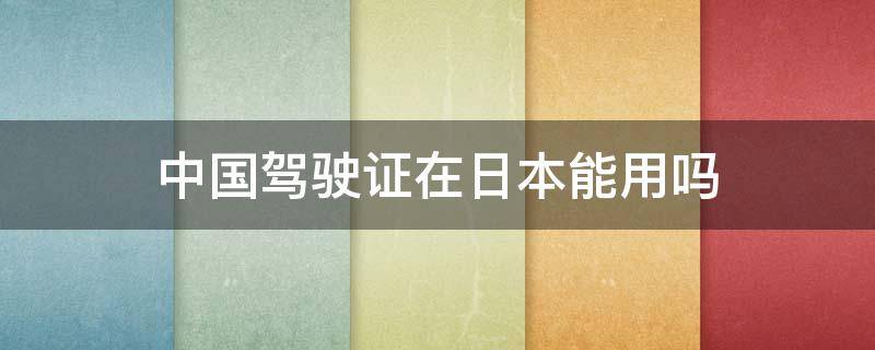 中国驾驶证在日本能用吗(中国驾照在日本能用吗)