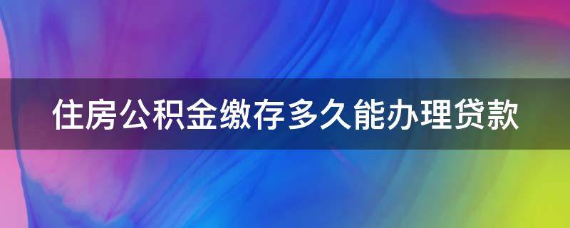 住房公积金缴存多久能办理贷款 住房公积金缴存多久能办理贷款手续