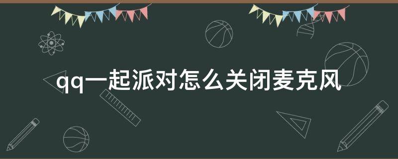 qq一起派对怎么关闭麦克风 如何禁用qq一起派对