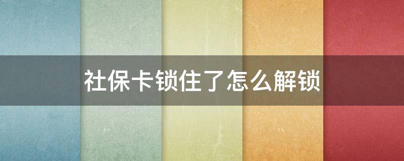 社保卡锁住了怎么解锁 异地社保卡锁住了怎么解锁