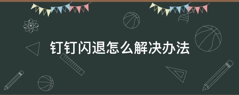 钉钉闪退怎么解决办法 钉钉闪退怎么解决办法苹果