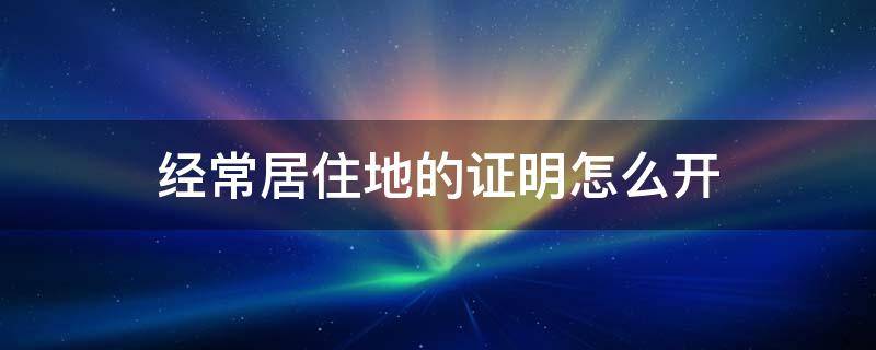 经常居住地的证明怎么开 经常居住地证明在哪里开