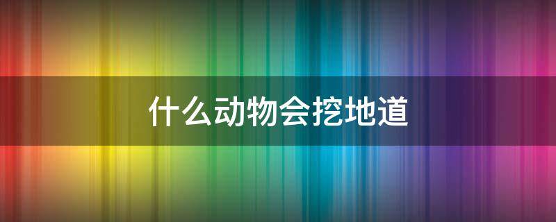 什么动物会挖地道（哪些动物会挖地道）