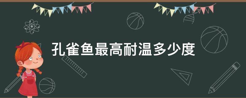 孔雀鱼最高耐温多少度（孔雀鱼耐多少度低温）