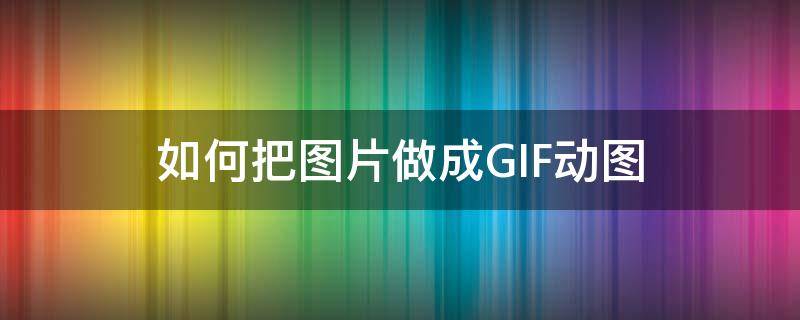 如何把图片做成GIF动图（怎么把图做成gif）