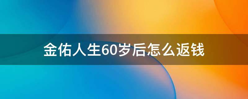 金佑人生60岁后怎么返钱 金佑人生到底返钱吗