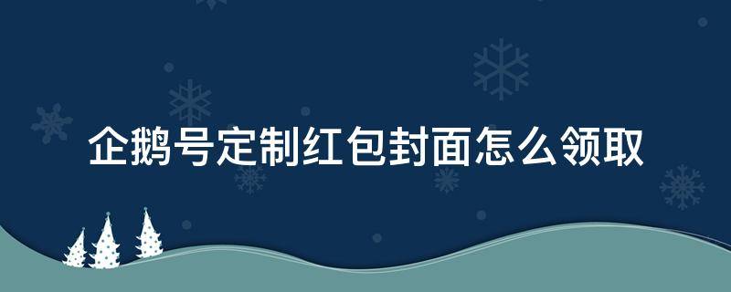 企鹅号定制红包封面怎么领取（如何领取定制红包封面?）