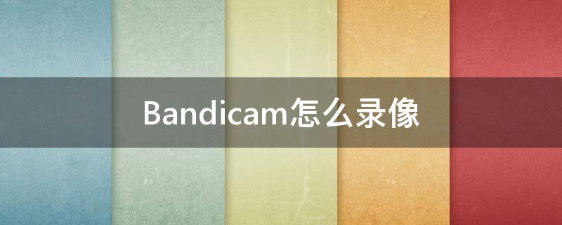 Bandicam怎么录像 bandicam录像设置