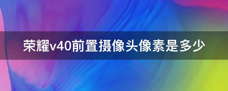 荣耀v40前置摄像头像素是多少 华为荣耀v30后置摄像头像素多少