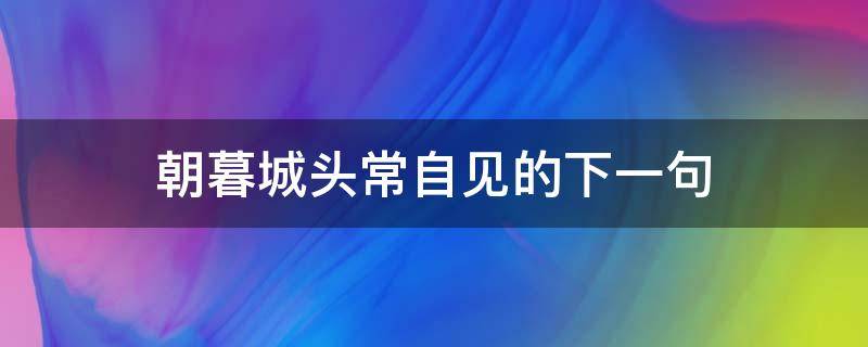 朝暮城头常自见的下一句 朝暮城头常自在