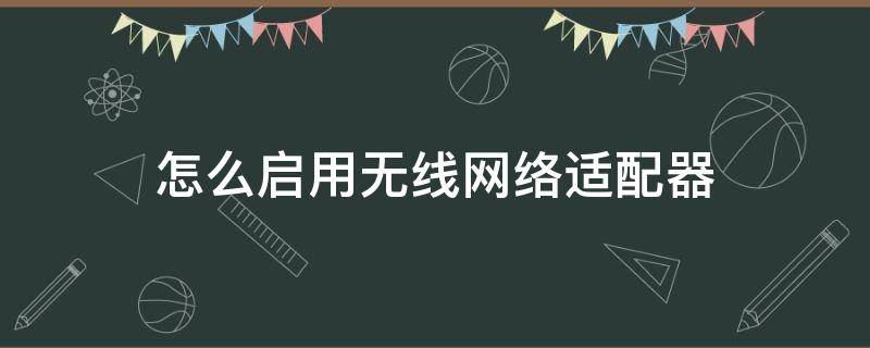 怎么启用无线网络适配器 无线网网络适配器怎么设置