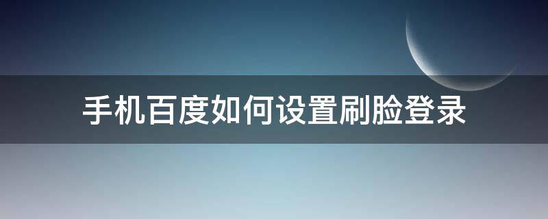 手机百度如何设置刷脸登录 手机百度刷脸登录入口