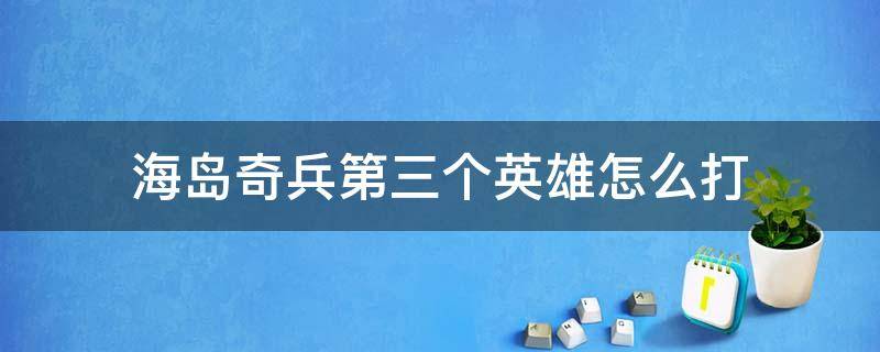 海岛奇兵第三个英雄怎么打（海岛奇兵第三个英雄怎么打最简单）