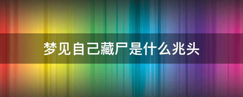 梦见自己藏尸是什么兆头 梦见自己藏尸是为什么