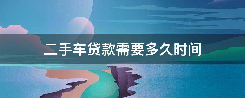 二手车贷款需要多久时间（二手车申请贷款需要多长时间）