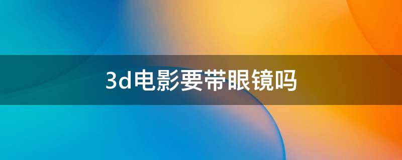 3d电影要带眼镜吗 电影院数字3d电影要戴眼镜吗
