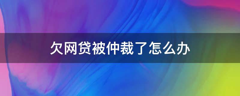 欠网贷被仲裁了怎么办（网贷欠钱一旦被仲裁会怎么样）