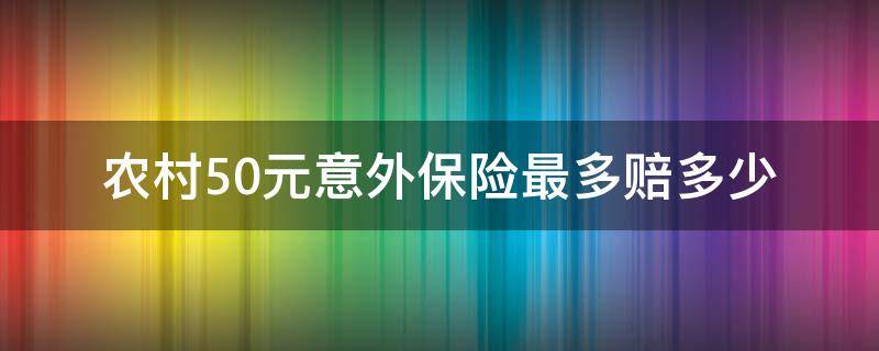 农村50元意外保险最多赔多少 农村意外保险50元保险保额多少钱